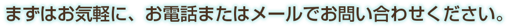 まずはお気軽に、お電話またはメールでお問い合わせください。